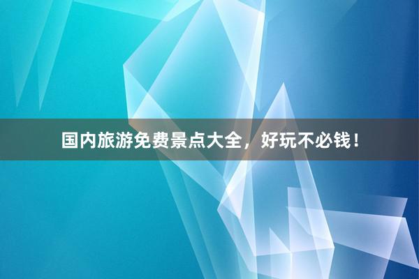 国内旅游免费景点大全，好玩不必钱！