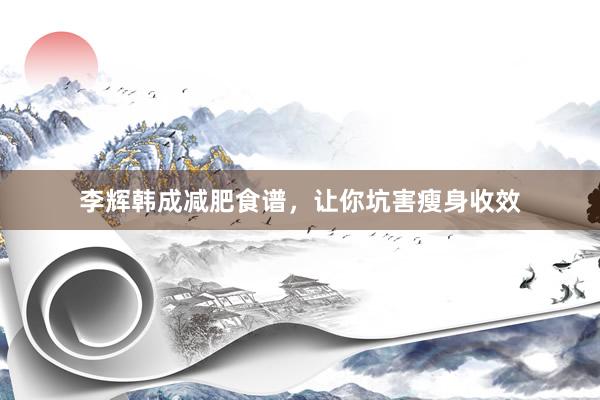 李辉韩成减肥食谱，让你坑害瘦身收效