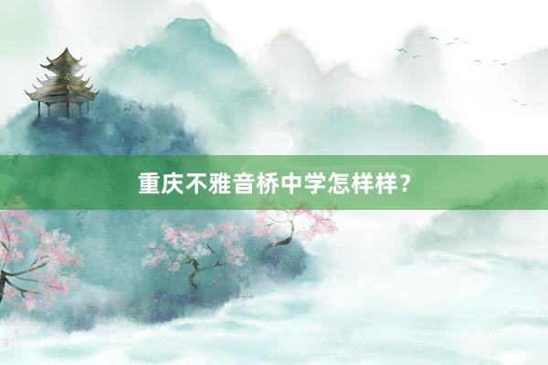 重庆不雅音桥中学怎样样？