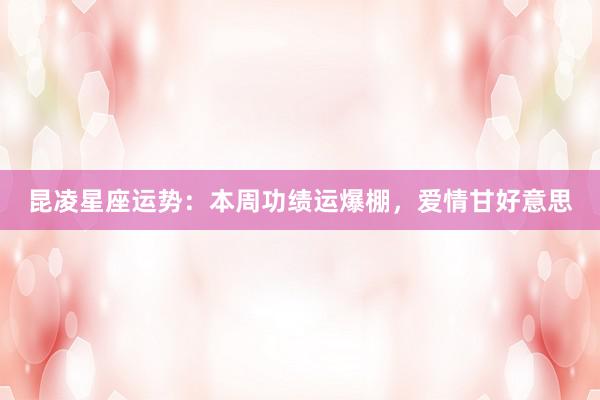昆凌星座运势：本周功绩运爆棚，爱情甘好意思