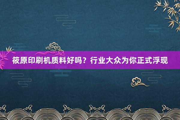 筱原印刷机质料好吗？行业大众为你正式浮现