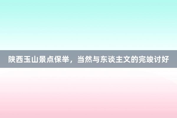陕西玉山景点保举，当然与东谈主文的完竣讨好