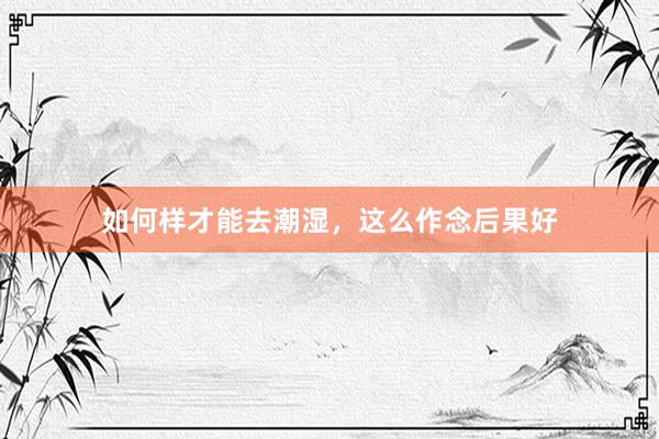 如何样才能去潮湿，这么作念后果好