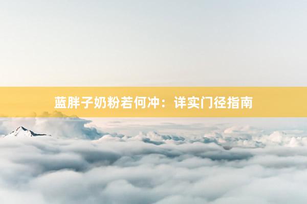 蓝胖子奶粉若何冲：详实门径指南